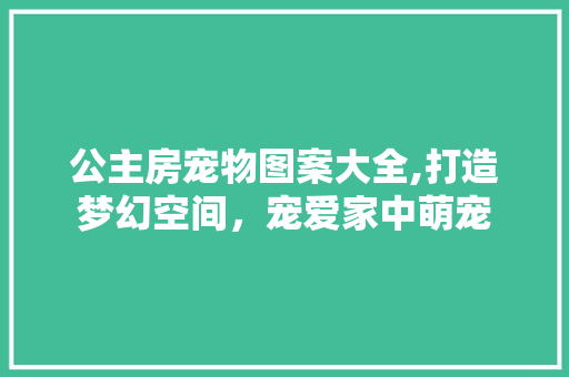 公主房宠物图案大全,打造梦幻空间，宠爱家中萌宠