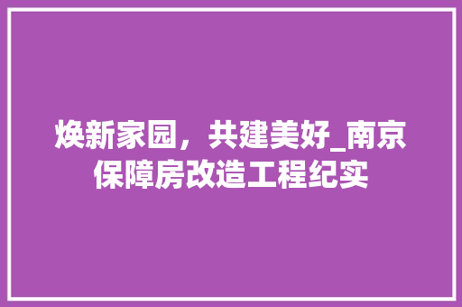 焕新家园，共建美好_南京保障房改造工程纪实