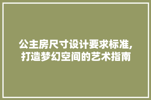 公主房尺寸设计要求标准,打造梦幻空间的艺术指南