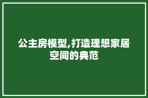 公主房模型,打造理想家居空间的典范