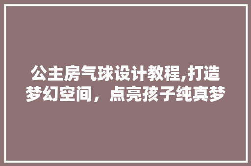 公主房气球设计教程,打造梦幻空间，点亮孩子纯真梦想