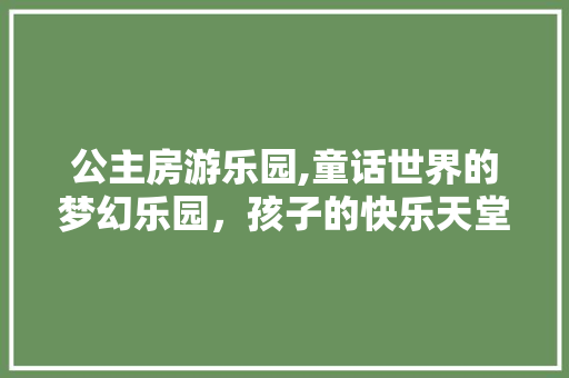 公主房游乐园,童话世界的梦幻乐园，孩子的快乐天堂