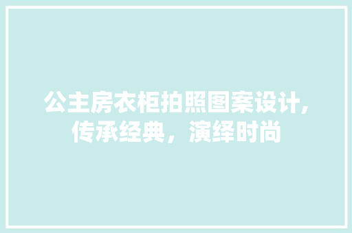 公主房衣柜拍照图案设计,传承经典，演绎时尚