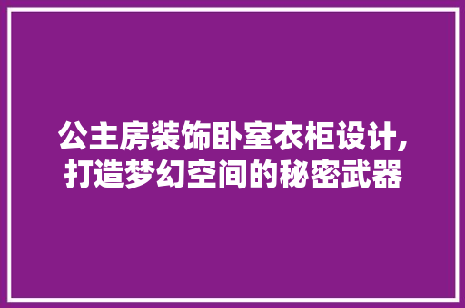 公主房装饰卧室衣柜设计,打造梦幻空间的秘密武器