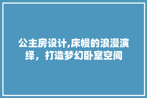 公主房设计,床幔的浪漫演绎，打造梦幻卧室空间