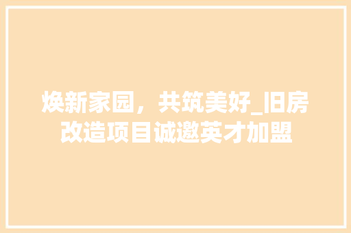 焕新家园，共筑美好_旧房改造项目诚邀英才加盟