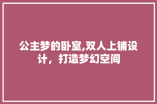 公主梦的卧室,双人上铺设计，打造梦幻空间
