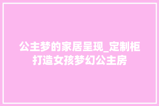公主梦的家居呈现_定制柜打造女孩梦幻公主房