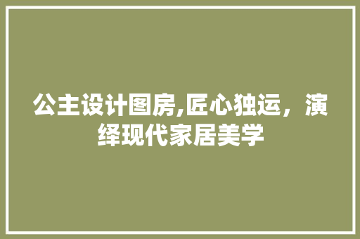 公主设计图房,匠心独运，演绎现代家居美学