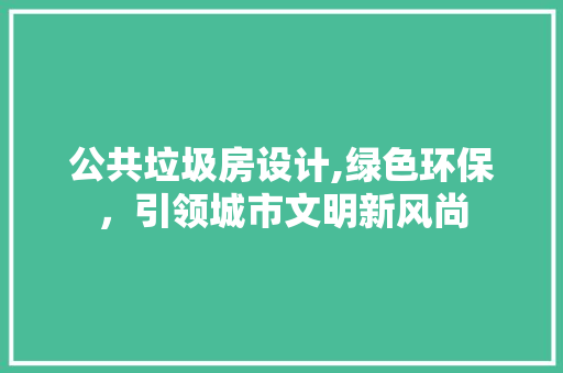 公共垃圾房设计,绿色环保，引领城市文明新风尚