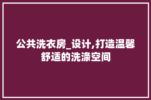 公共洗衣房_设计,打造温馨舒适的洗涤空间