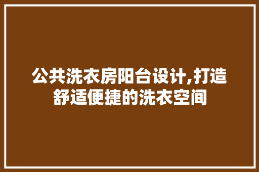 公共洗衣房阳台设计,打造舒适便捷的洗衣空间