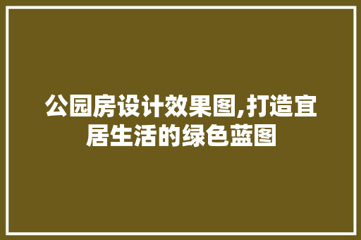 公园房设计效果图,打造宜居生活的绿色蓝图