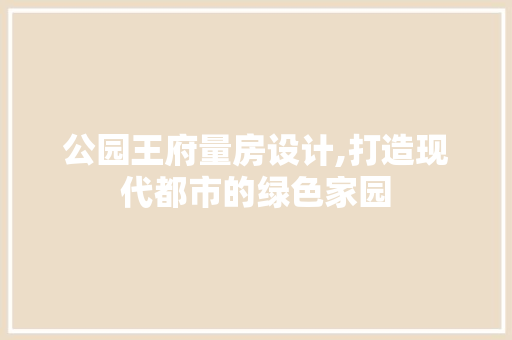 公园王府量房设计,打造现代都市的绿色家园