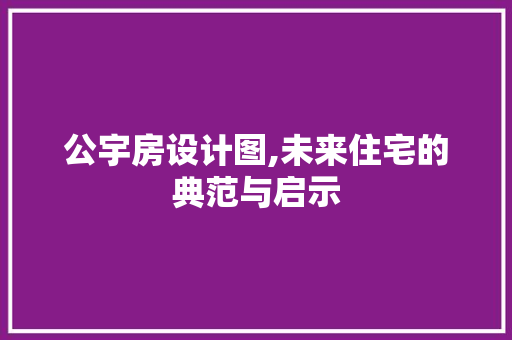公宇房设计图,未来住宅的典范与启示