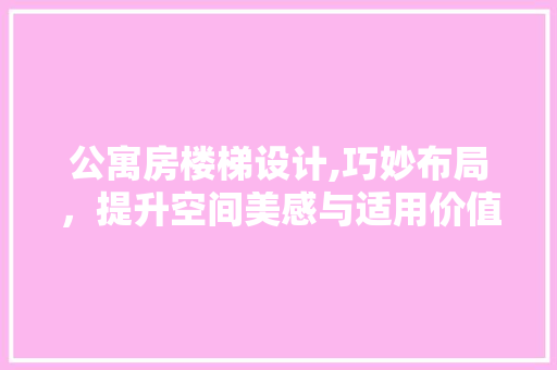 公寓房楼梯设计,巧妙布局，提升空间美感与适用价值