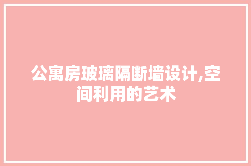 公寓房玻璃隔断墙设计,空间利用的艺术