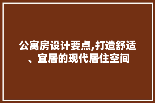 公寓房设计要点,打造舒适、宜居的现代居住空间
