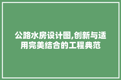 公路水房设计图,创新与适用完美结合的工程典范