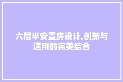 六层半安置房设计,创新与适用的完美结合