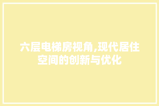 六层电梯房视角,现代居住空间的创新与优化