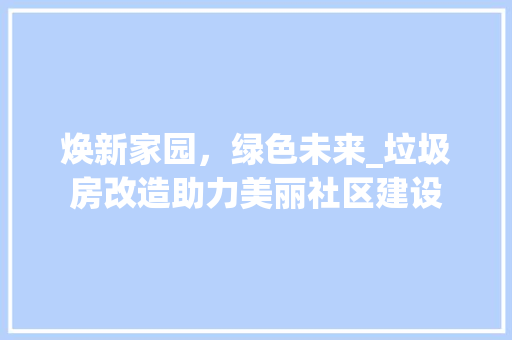 焕新家园，绿色未来_垃圾房改造助力美丽社区建设