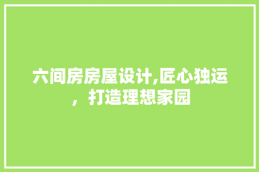 六间房房屋设计,匠心独运，打造理想家园