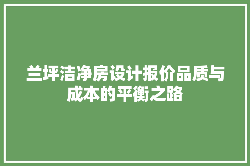 兰坪洁净房设计报价品质与成本的平衡之路