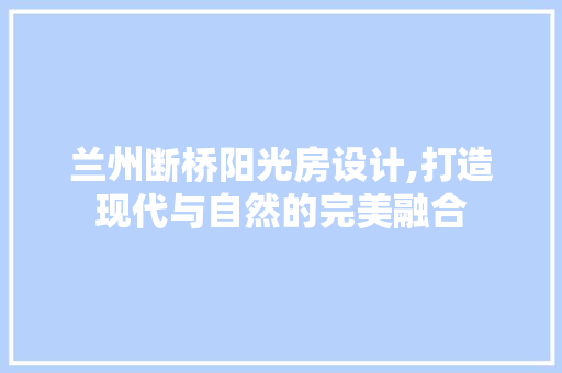 兰州断桥阳光房设计,打造现代与自然的完美融合