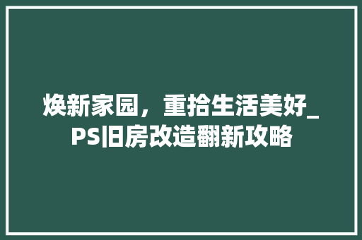 焕新家园，重拾生活美好_PS旧房改造翻新攻略