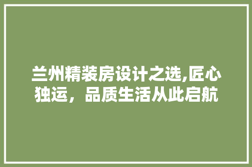 兰州精装房设计之选,匠心独运，品质生活从此启航