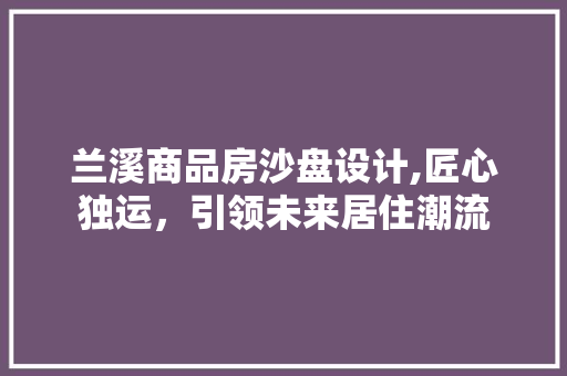 兰溪商品房沙盘设计,匠心独运，引领未来居住潮流