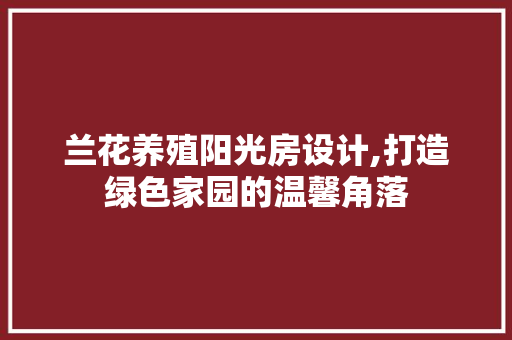 兰花养殖阳光房设计,打造绿色家园的温馨角落
