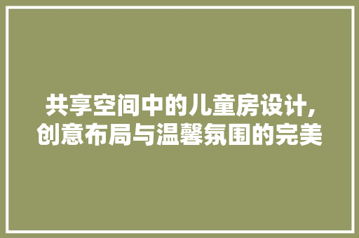 共享空间中的儿童房设计,创意布局与温馨氛围的完美融合