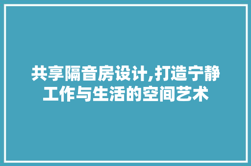 共享隔音房设计,打造宁静工作与生活的空间艺术