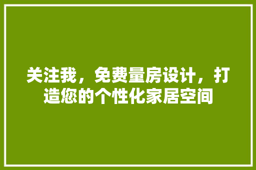 关注我，免费量房设计，打造您的个性化家居空间