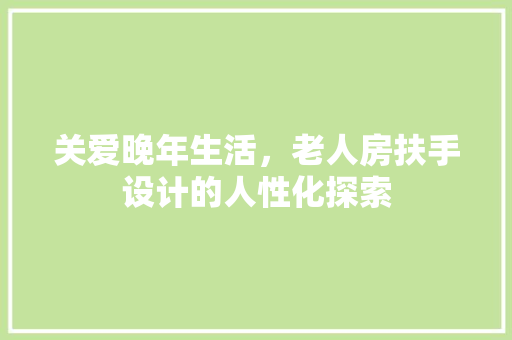 关爱晚年生活，老人房扶手设计的人性化探索