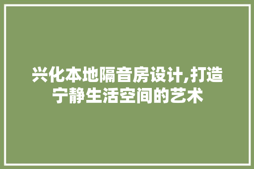 兴化本地隔音房设计,打造宁静生活空间的艺术