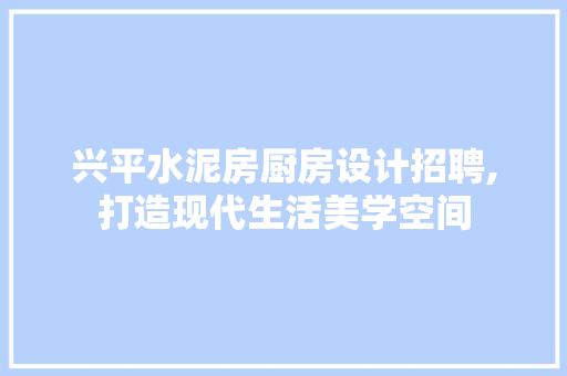 兴平水泥房厨房设计招聘,打造现代生活美学空间