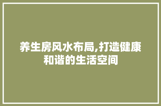 养生房风水布局,打造健康和谐的生活空间