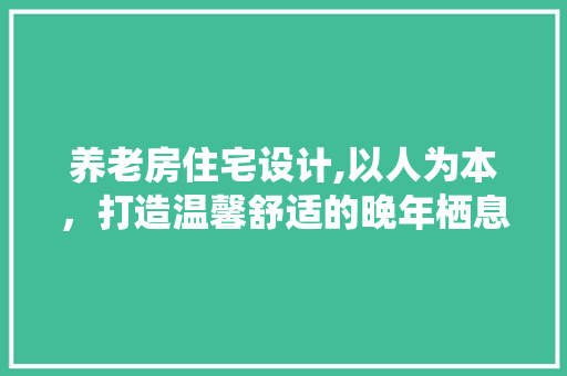 养老房住宅设计,以人为本，打造温馨舒适的晚年栖息地