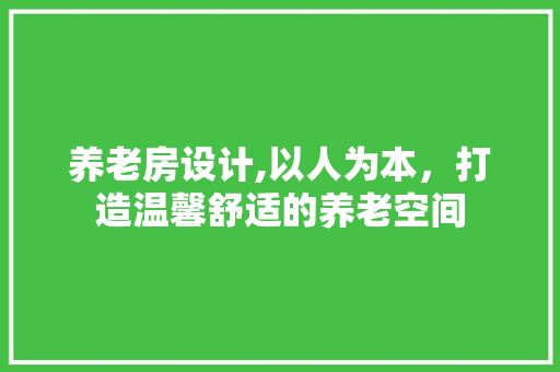 养老房设计,以人为本，打造温馨舒适的养老空间