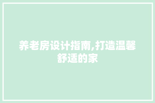 养老房设计指南,打造温馨舒适的家