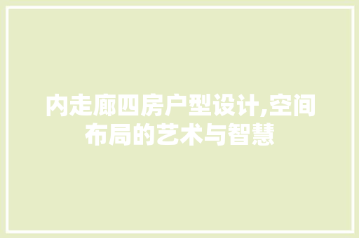 内走廊四房户型设计,空间布局的艺术与智慧