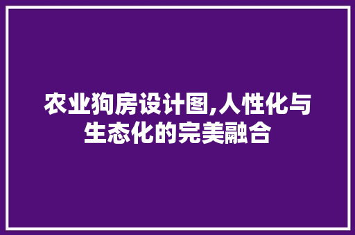 农业狗房设计图,人性化与生态化的完美融合