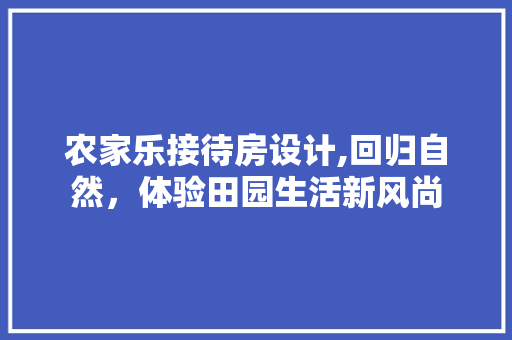 农家乐接待房设计,回归自然，体验田园生活新风尚