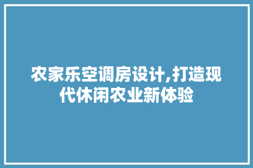 农家乐空调房设计,打造现代休闲农业新体验