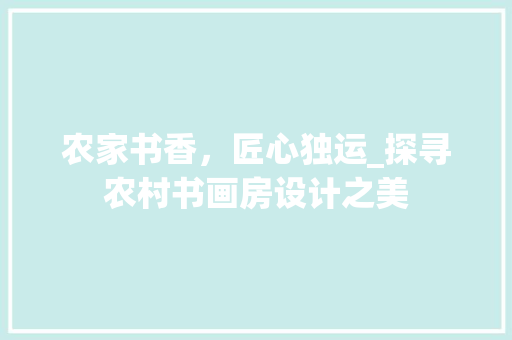 农家书香，匠心独运_探寻农村书画房设计之美