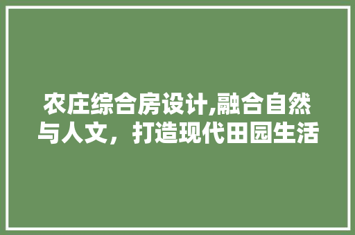 农庄综合房设计,融合自然与人文，打造现代田园生活典范