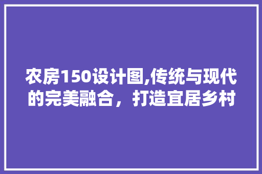 农房150设计图,传统与现代的完美融合，打造宜居乡村新标杆